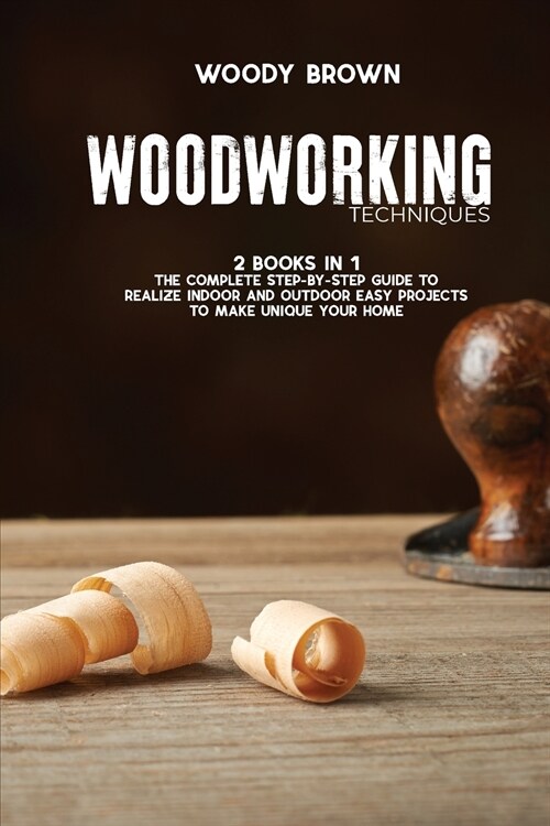 Woodworking Techniques: 2 Books in 1 The Complete Step-By-Step Guide to Realize Indoor and Outdoor Easy Projects to Make Unique Your Home (Paperback)