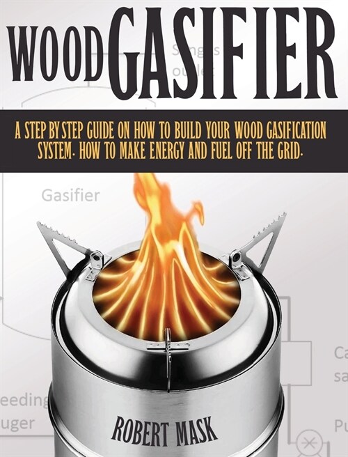 Wood Gasifier - A STEP-BY-STEP GUIDE ON HOW TO BUILD YOUR WOOD GASIFICATION SYSTEM.: Guide on How to Build Your Wood Gasification System. How to Make (Hardcover)