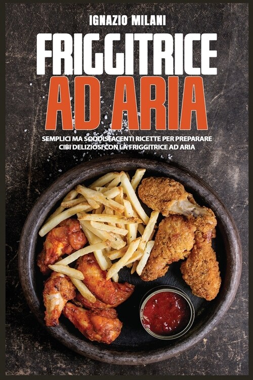 Friggitrice ad Aria: Semplici Ma Soddisfacenti Ricette Per Preparare Cibi Deliziosi Con La Friggitrice ad Aria (Paperback)