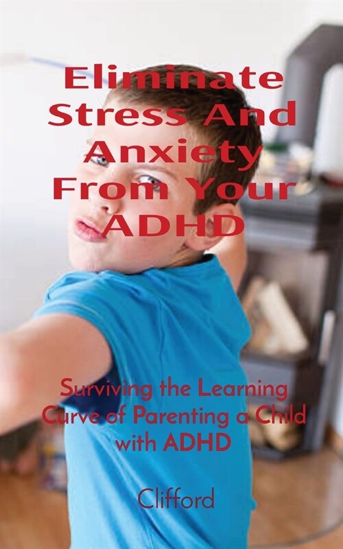 Eliminate Stress And Anxiety From Your ADHD: Surviving the Learning Curve of Parenting a Child with ADHD (Paperback)