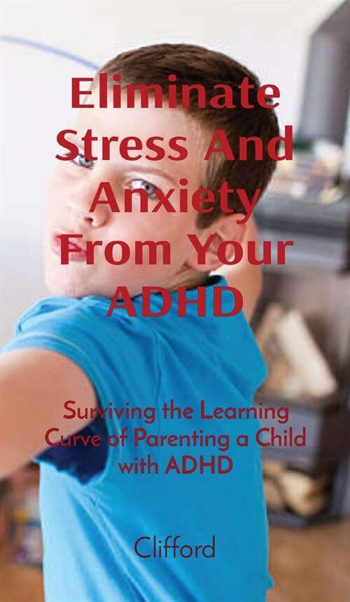 Eliminate Stress And Anxiety From Your ADHD: Surviving the Learning Curve of Parenting a Child with ADHD (Hardcover)