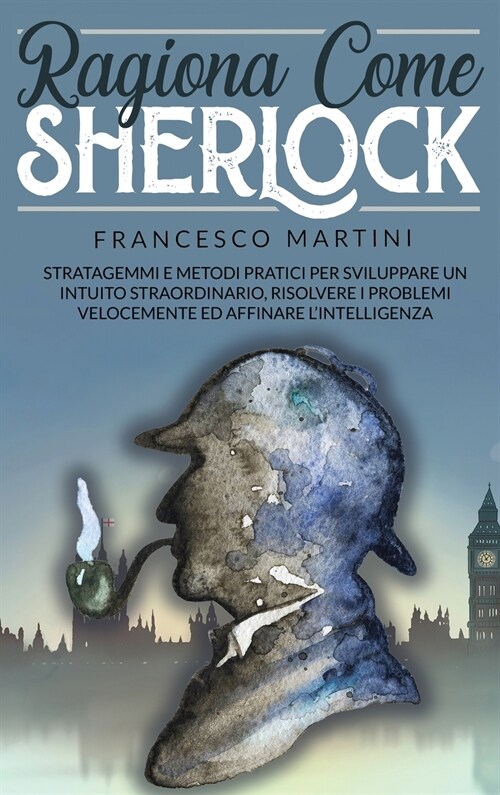 Ragiona Come Sherlock: Stratagemmi e metodi pratici per sviluppare un intuito straordinario, risolvere i problemi velocemente ed affinare li (Hardcover)