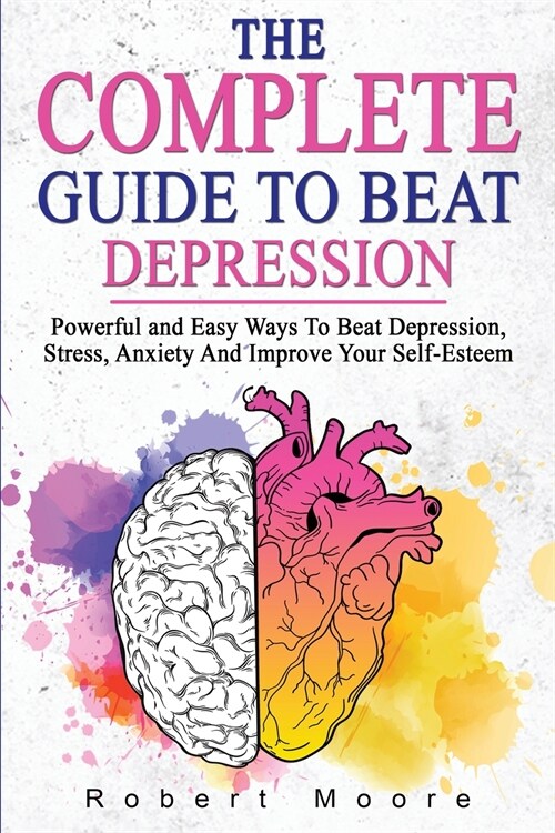 The Complete Guide to Beat Depression: Powerful and Easy Ways To Beat Depression, Stress, Anxiety And Improve Your Self-Esteem (Paperback)