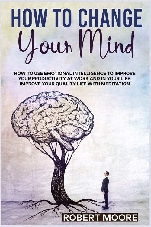 How to Change Your Mind: How To Use Emotional Intelligence To Improve Your Productivity At Work And In Your Life. Improve Your Quality Life Wit (Paperback)