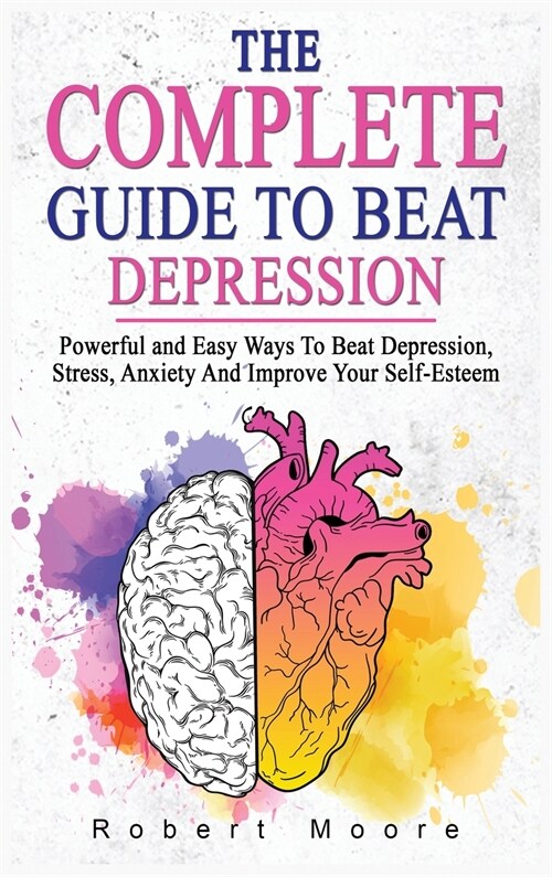 The Complete Guide to Beat Depression: Powerful and Easy Ways To Beat Depression, Stress, Anxiety And Improve Your Self-Esteem (Hardcover)