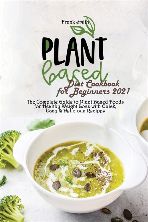 Plant Based Diet Cookbook for Beginners 2021: The Complete Guide to Plant Based Foods for Healthy Weight Loss with Quick, Easy & Delicious Recipes (Paperback)