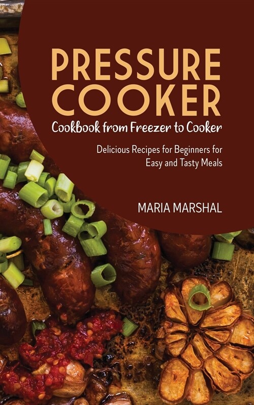 Pressure Cooker Cookbook from Freezer to Cooker: Delicious Recipes for Beginners for Easy and Tasty Meals (Hardcover)