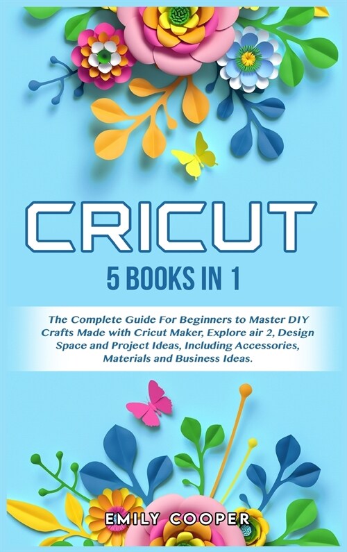 Cricut: 5 Books in 1: The Complete Guide for Beginners to Master DIY Crafts Made with Cricut Maker, Explore Air 2, Design Spac (Hardcover)