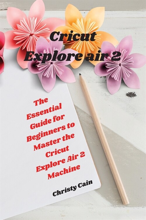 Cricut Explore air 2: The Essential Guide for Beginners to Master the Cricut Explore Air 2 Machine (Paperback)