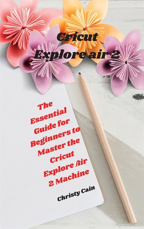 Cricut Explore air 2: The Essential Guide for Beginners to Master the Cricut Explore Air 2 Machine (Hardcover)