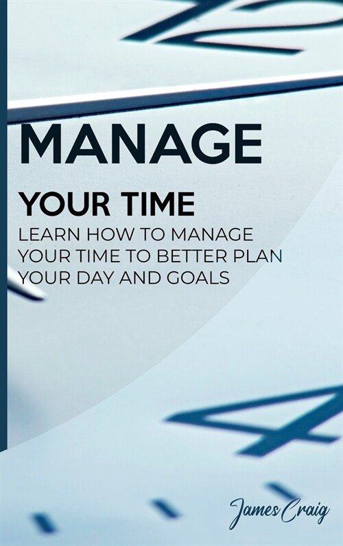 Manage Your Time: Learn How to Manage Your Time to Better Plan Your Day and Goals (Hardcover)