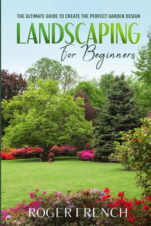 Landscaping For Beginners: The Ultimate Guide to Create the Perfect Garden Design By Roger (Paperback)