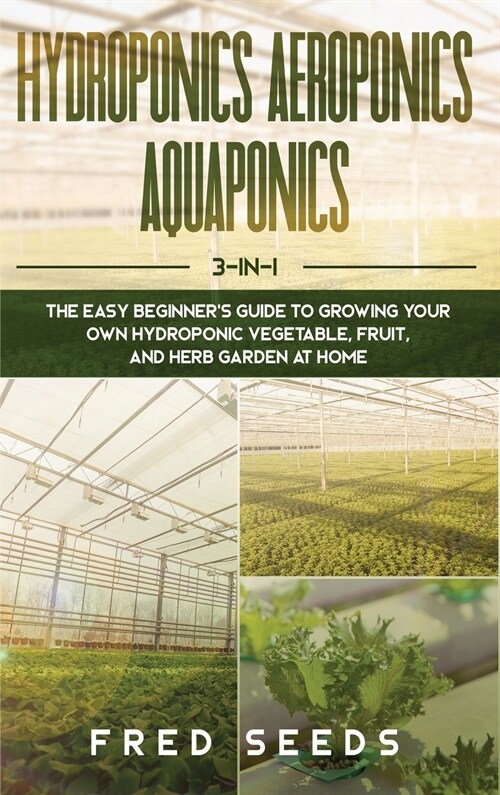 Hydroponics, Aeroponics, Aquaponics: 3 - in - 1 The Complete Guide to Start Growing Your Own Vegetable, Fruit, and Herb Garden at Home (Hardcover)