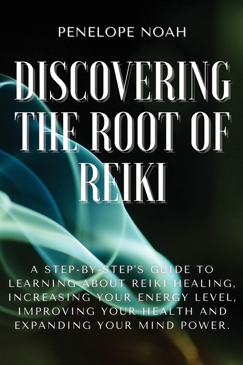 Discovering the Root of Reiki: A Step-by-Steps Guide to Learning About Reiki Healing, Increasing Your Energy Level, Improving Your Health and Expand (Paperback)