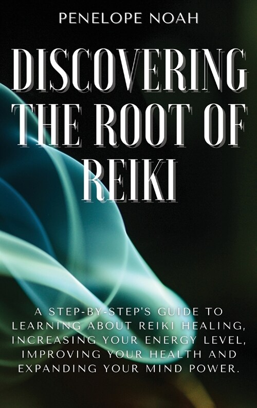 Discovering the Root of Reiki: A Step-by-Steps Guide to Learning About Reiki Healing, Increasing Your Energy Level, Improving Your Health and Expand (Hardcover)