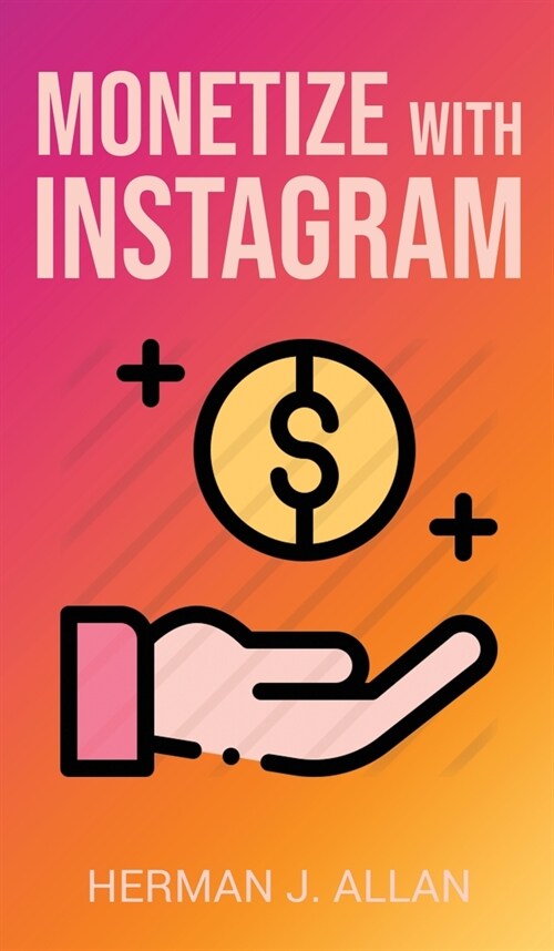 Monetize with Instagram: How to Upgrade Your Marketing by Using the Most Profitable Social Media Creators (Hardcover)