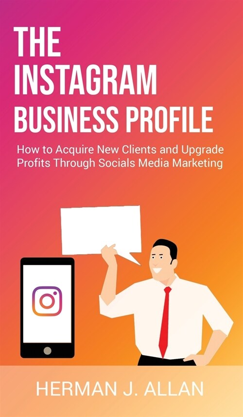 The Instagram Business Profile: How to Acquire New Clients and Upgrade Profits Through Socials Media Marketing (Hardcover)