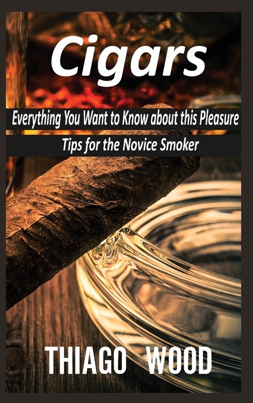 Cigars: Everything You Want to Know about this Pleasure. Tips for the Novice Smoker. (Hardcover)