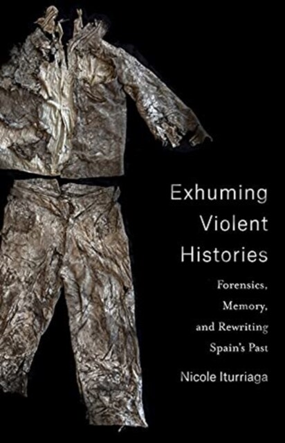 Exhuming Violent Histories: Forensics, Memory, and Rewriting Spains Past (Paperback)