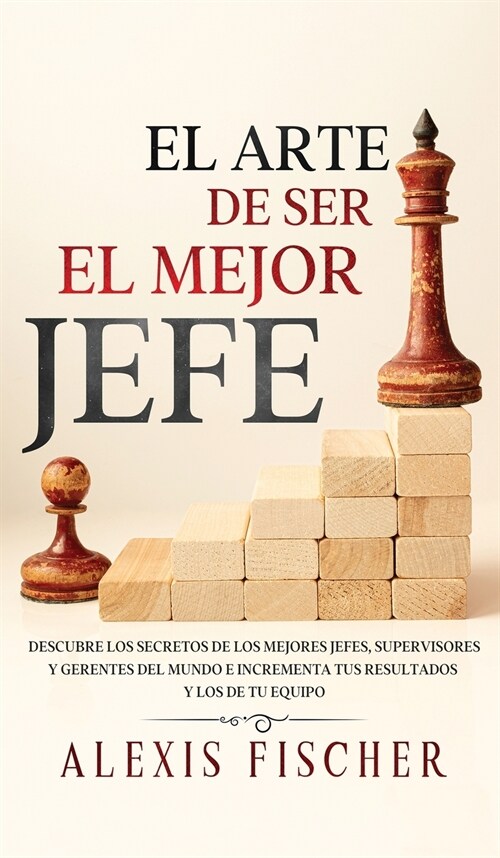 El Arte De Ser El Mejor Jefe: Descubre los Secretos de los Mejores Jefes, Supervisores y Gerentes del Mundo e Incrementa tus Resultados y los de tu (Hardcover)