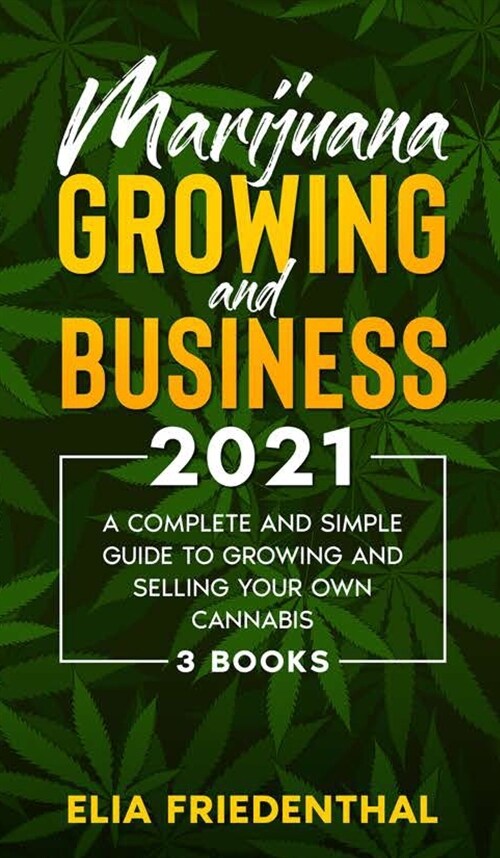 Marijuana GROWING AND BUSINESS 2021: A Complete and Simple Guide to Growing and Selling Your Own Cannabis (3 BOOKS) (Hardcover)