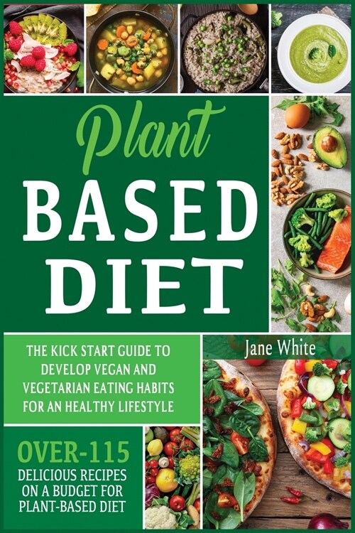 Plant-based Diet: The Kick Start Guide to Develop Vegan and Vegetarian Eating Habits for an Healthy Lifestyle - Over 115 Delicious Recip (Paperback)