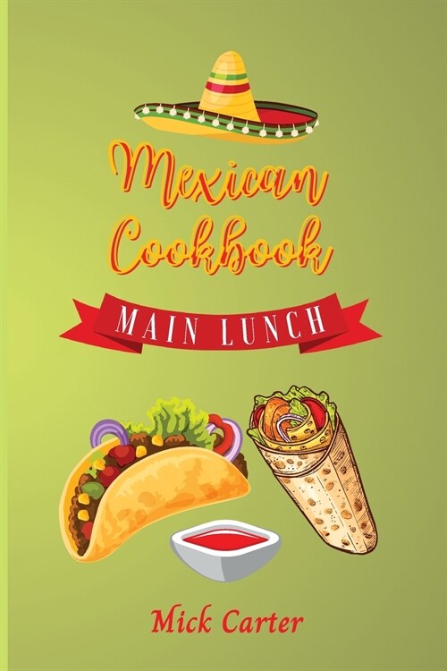 The Mexican Cookbook - Main and Lunch: 40 Easy and Tasty Recipes for Real Home Cooking. Bring to the Table the Authentic Taste and Flavors of Mexican (Paperback)