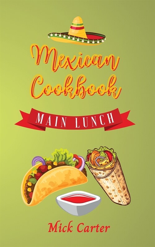 The Mexican Cookbook - Main and Lunch: 40 Easy and Tasty Recipes for Real Home Cooking. Bring to the Table the Authentic Taste and Flavors of Mexican (Hardcover)