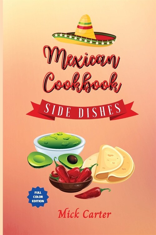 The Mexican Cookbook - Side Dishes: 40 Easy and Tasty Recipes for Real Home Cooking. Bring to the Table the Authentic Taste and Flavors of Mexican Cui (Paperback)