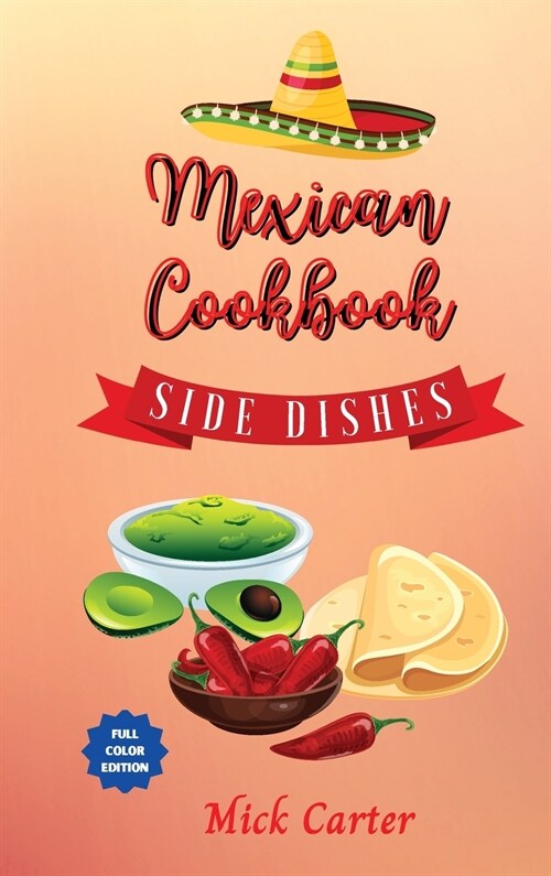 The Mexican Cookbook - Side Dishes: 40 Easy and Tasty Recipes for Real Home Cooking. Bring to the Table the Authentic Taste and Flavors of Mexican Cui (Hardcover)