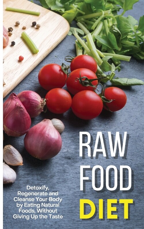 Raw Food Diet: Detoxify, Regenerate and Cleanse Your Body by Eating Natural Foods, Without Giving Up the Taste (Hardcover)