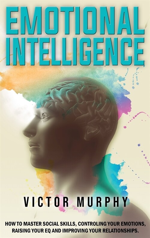 Emotional Intelligence: How to Master Social Skills, Controling your Emotions, Raising Your EQ and Improving Your Relationships. (Hardcover)