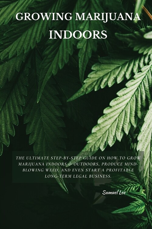 Growing Marijuana Indoors: The Ultimate Step-by-Step Guide On How to Grow Marijuana Indoors & Outdoors, Produce Mind-Blowing Weed, and Even Start (Paperback)