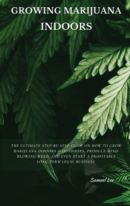 Growing Marijuana Indoors: The Ultimate Step-by-Step Guide On How to Grow Marijuana Indoors & Outdoors, Produce Mind-Blowing Weed, and Even Start (Hardcover)