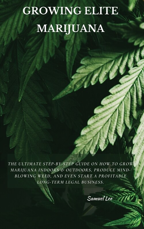 Growing Elite Marijuana: The Ultimate Step-by-Step Guide On How to Grow Marijuana Indoors & Outdoors, Produce Mind-Blowing Weed, and Even Start (Hardcover)