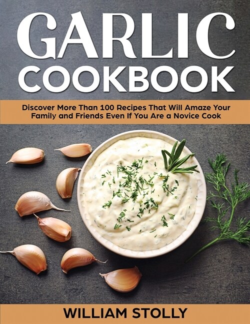 Garlic Cookbook: Discover More Than 100 Recipes That Will Amaze Your Family and Friends Even If You Are a Novice Cook (Paperback)
