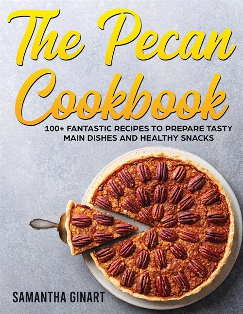 The Pecan Cookbook: 100+ Fantastic Recipes To Prepare Tasty Main Dishes and Healthy Snacks (Paperback)