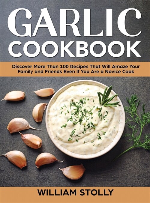 Garlic Cookbook: Discover More Than 100 Recipes That Will Amaze Your Family and Friends Even If You Are a Novice Cook (Hardcover)