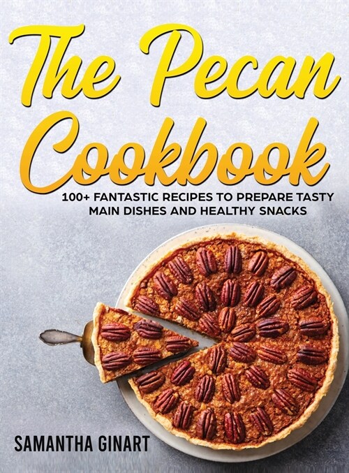 The Pecan Cookbook: 100+ Fantastic Recipes To Prepare Tasty Main Dishes and Healthy Snacks (Hardcover)