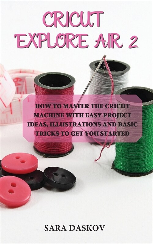 Cricut explore air 2: How to Master the Cricut Machine with Easy Project Ideas, Illustrations and Basic Tricks to Get You Started (Hardcover)
