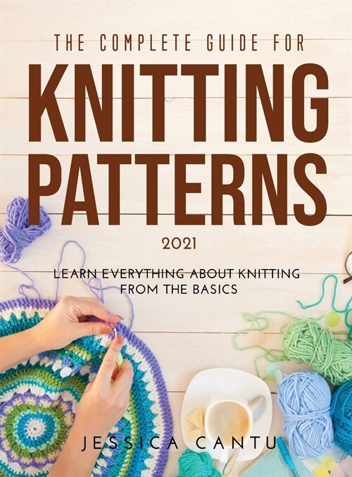 The Complete Guide for Knitting Patterns 2021: Learn everything about knitting from the Basics (Hardcover)