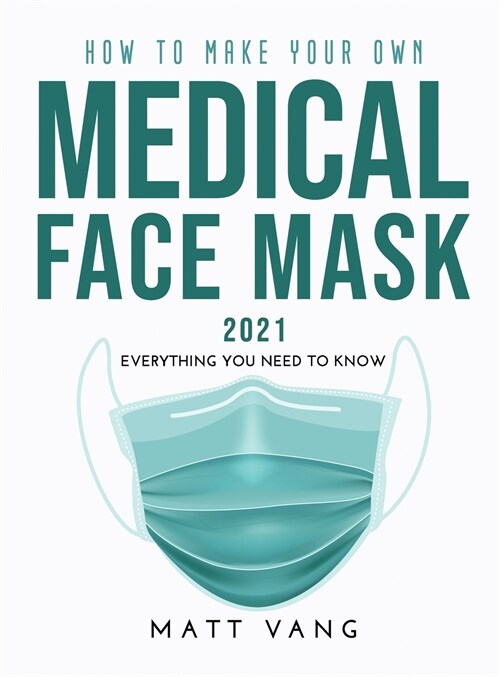 How to Make Your Own Medical Face Mask 2021: Everything you need to know (Hardcover)