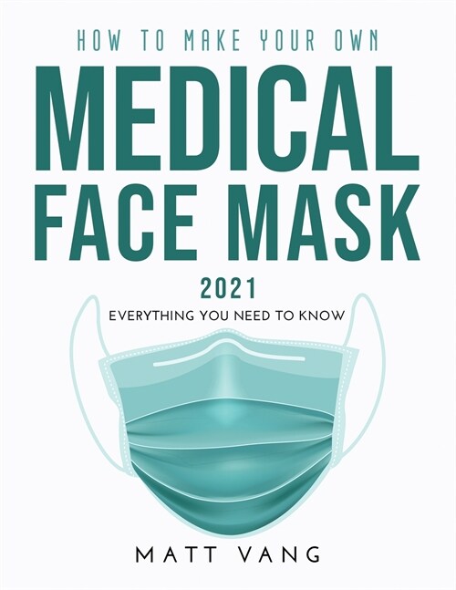 How to Make Your Own Medical Face Mask 2021: Everything you need to know (Paperback)