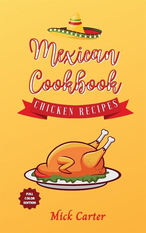 The Mexican Cookbook - Chicken Recipes: 40+ Easy and Tasty Recipes for Real Home Cooking. Bring to the Table the Authentic Taste and Flavors of Mexica (Hardcover)