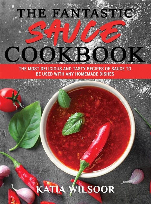 The Fantastic Sauces Cookbook: The Most Delicious And Tasty Recipes Of Sauce To Be Used With Any Homemade Dishes (Hardcover)