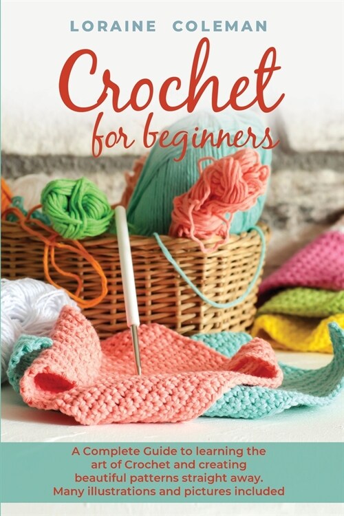 Crochet for Beginners: A Complete Guide To Learning the Art of Crochet and creating beautiful patterns straight away. Many Illustrations and (Paperback)