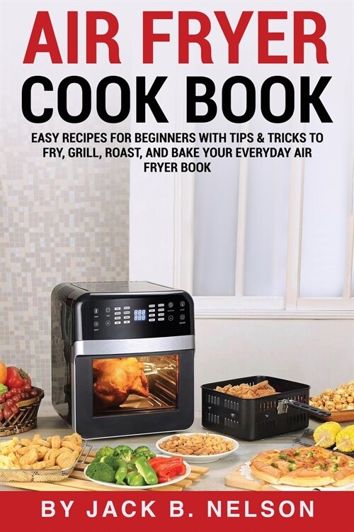 Air Fryer Cook Book: Easy Recipes for Beginners with Tips & Tricks to Fry, Grill, Roast, and Bake Your Everyday Air Fryer Book (Paperback)