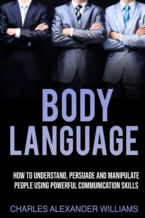 Body Language: How to Understand, Persuade and Manipulate People Using Powerful Communication Skills (Paperback)