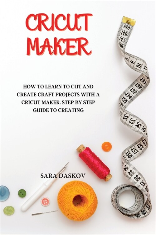 Cricut Maker: How to Learn to Cut and Create Craft Projects with a Cricut Maker. Step by Step Guide to Creating (Paperback)