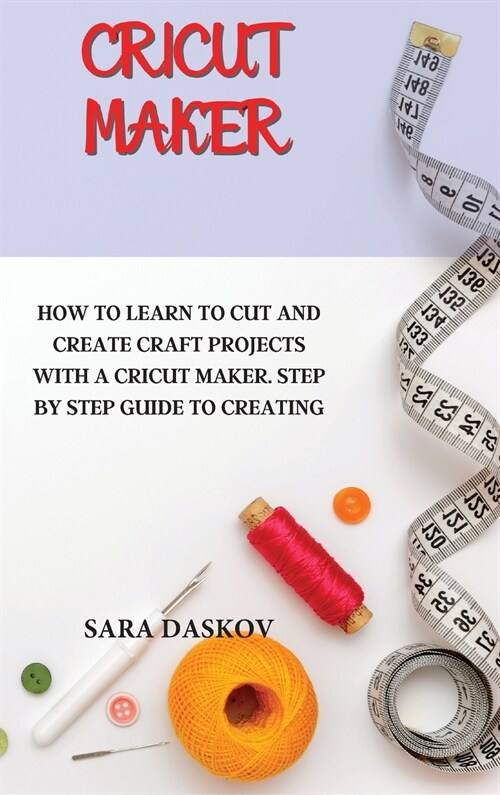 Cricut Maker: How to Learn to Cut and Create Craft Projects with a Cricut Maker. Step by Step Guide to Creating (Hardcover)